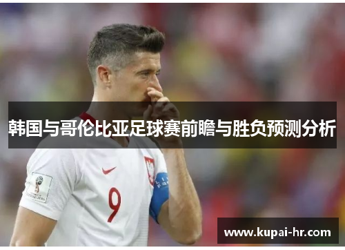 韩国与哥伦比亚足球赛前瞻与胜负预测分析